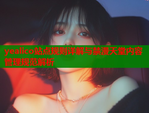 yealico站点规则详解与禁漫天堂内容管理规范解析  第1张