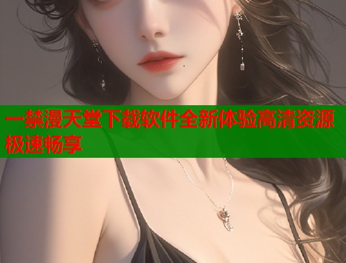 一禁漫天堂下载软件全新体验高清资源极速畅享  第1张
