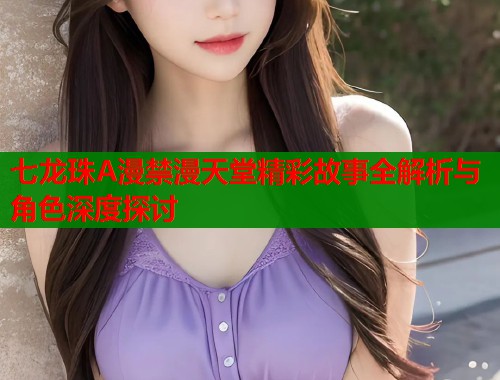 七龙珠A漫禁漫天堂精彩故事全解析与角色深度探讨  第1张
