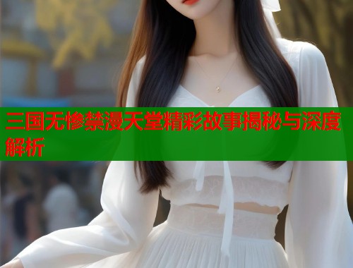 三国无惨禁漫天堂精彩故事揭秘与深度解析  第1张