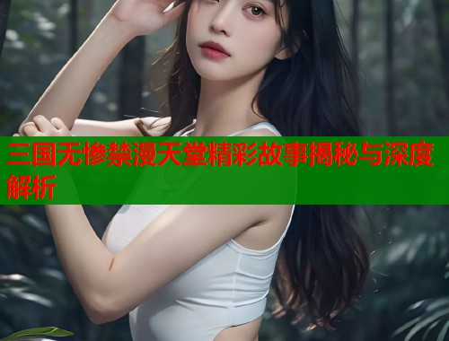 三国无惨禁漫天堂精彩故事揭秘与深度解析  第2张
