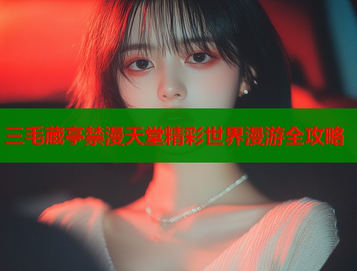 三毛蔵亭禁漫天堂精彩世界漫游全攻略  第2张