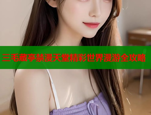 三毛蔵亭禁漫天堂精彩世界漫游全攻略  第1张