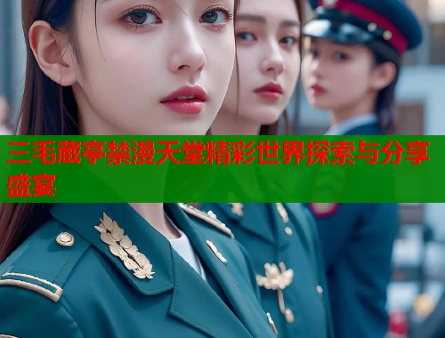 三毛蔵亭禁漫天堂精彩世界探索与分享盛宴  第2张