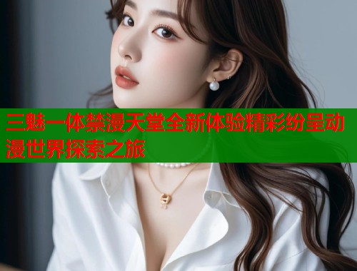 三魅一体禁漫天堂全新体验精彩纷呈动漫世界探索之旅  第2张
