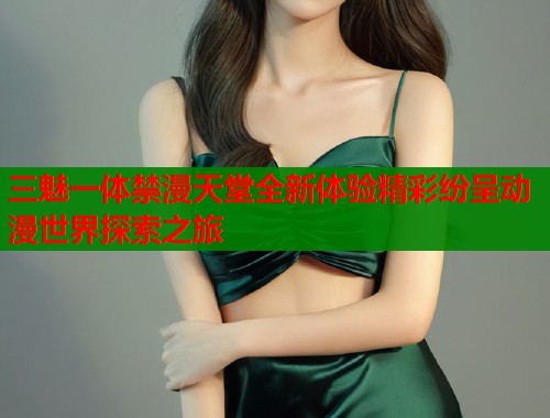 三魅一体禁漫天堂全新体验精彩纷呈动漫世界探索之旅  第1张