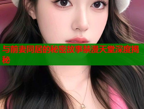 与前妻同居的秘密故事禁漫天堂深度揭秘  第1张