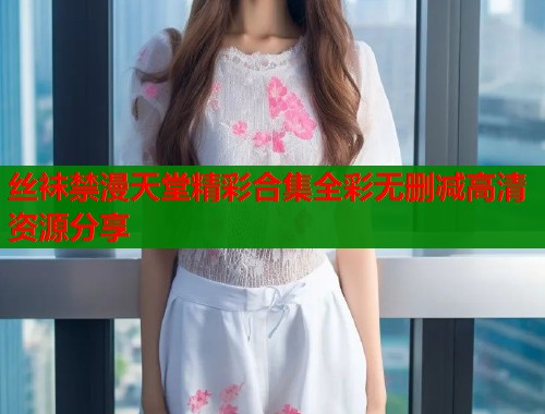 丝袜禁漫天堂精彩合集全彩无删减高清资源分享  第1张
