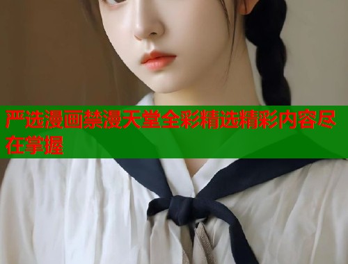 严选漫画禁漫天堂全彩精选精彩内容尽在掌握  第1张
