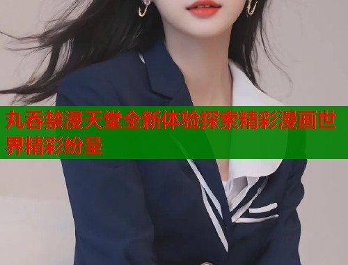 丸吞禁漫天堂全新体验探索精彩漫画世界精彩纷呈  第1张