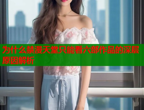 为什么禁漫天堂只能看六部作品的深层原因解析  第1张