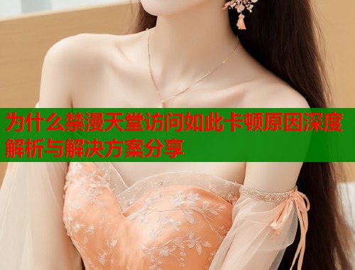 为什么禁漫天堂访问如此卡顿原因深度解析与解决方案分享  第1张