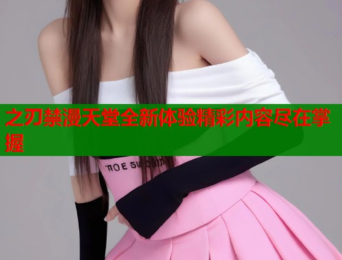 之刃禁漫天堂全新体验精彩内容尽在掌握  第1张