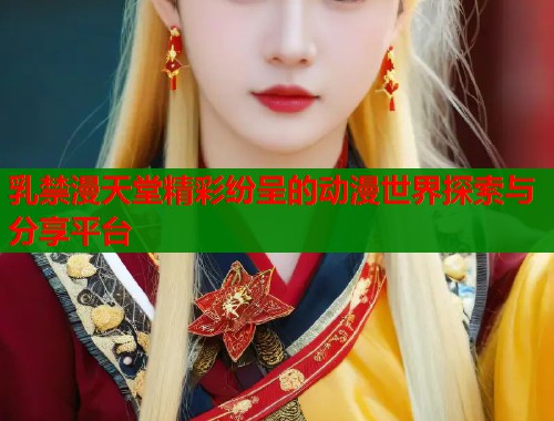 乳禁漫天堂精彩纷呈的动漫世界探索与分享平台  第1张