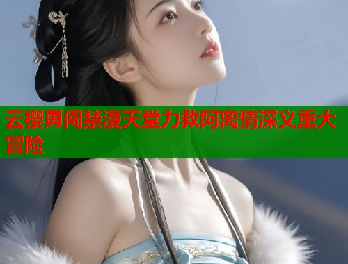 云樱勇闯禁漫天堂力救阿离情深义重大冒险  第1张