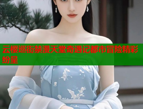 云樱巡街禁漫天堂奇遇记都市冒险精彩纷呈  第1张