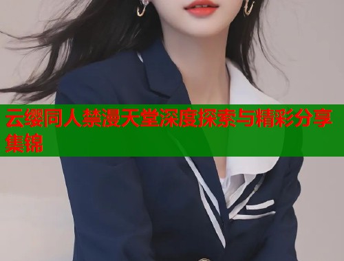 云缨同人禁漫天堂深度探索与精彩分享集锦  第1张
