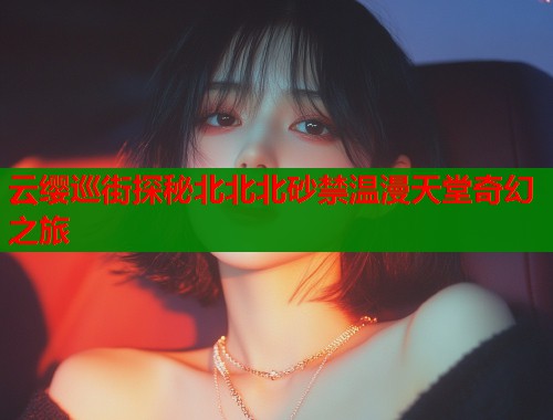 云缨巡街探秘北北北砂禁温漫天堂奇幻之旅  第1张
