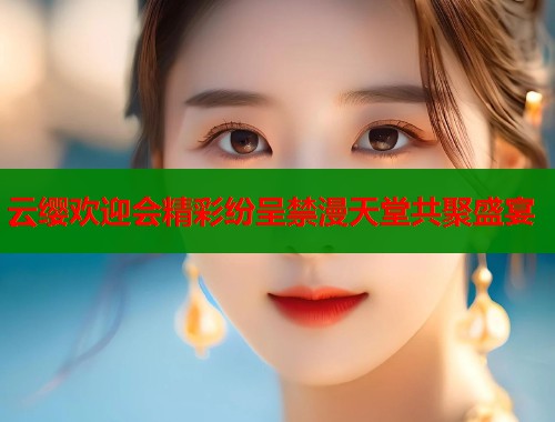 云缨欢迎会精彩纷呈禁漫天堂共聚盛宴  第1张