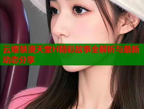 云缨禁漫天堂H精彩故事全解析与最新动态分享  第1张
