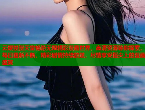 云缨禁漫天堂畅游无限精彩漫画世界，高清资源等你探索，每日更新不断，精彩剧情持续放送，尽情享受指尖上的漫画盛宴  第1张