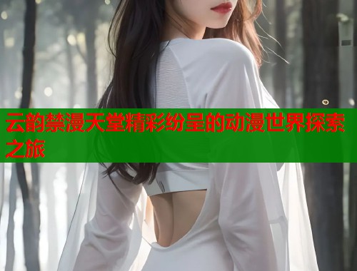 云韵禁漫天堂精彩纷呈的动漫世界探索之旅  第1张