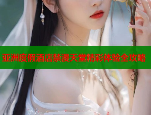 亚洲度假酒店禁漫天堂精彩体验全攻略  第1张
