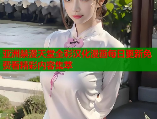 亚洲禁漫天堂全彩汉化漫画每日更新免费看精彩内容集萃  第1张
