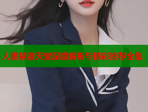 人妻禁漫天堂深度解析与精彩推荐全集  第1张