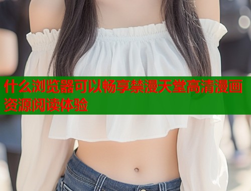 什么浏览器可以畅享禁漫天堂高清漫画资源阅读体验  第1张
