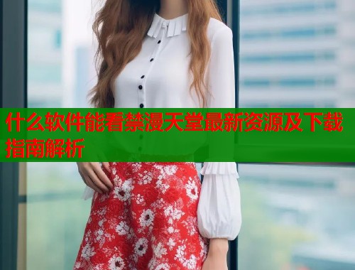 什么软件能看禁漫天堂最新资源及下载指南解析  第1张