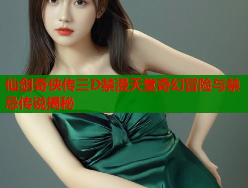 仙剑奇侠传三D禁漫天堂奇幻冒险与禁忌传说揭秘  第1张