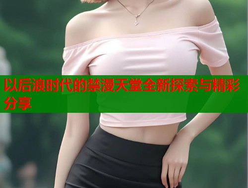 以后浪时代的禁漫天堂全新探索与精彩分享  第1张
