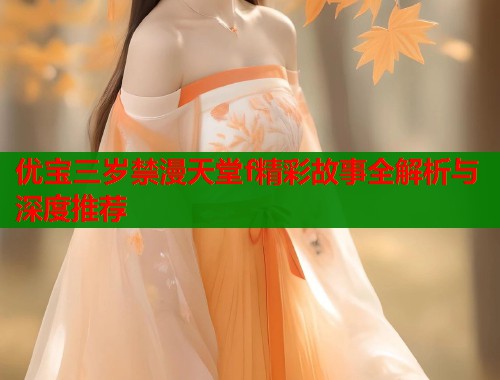 优宝三岁禁漫天堂f精彩故事全解析与深度推荐  第1张