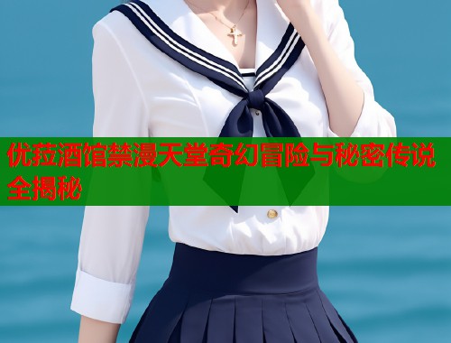 优菈酒馆禁漫天堂奇幻冒险与秘密传说全揭秘  第1张