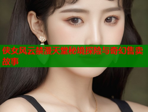 侠女风云禁漫天堂秘境探险与奇幻售卖故事  第1张