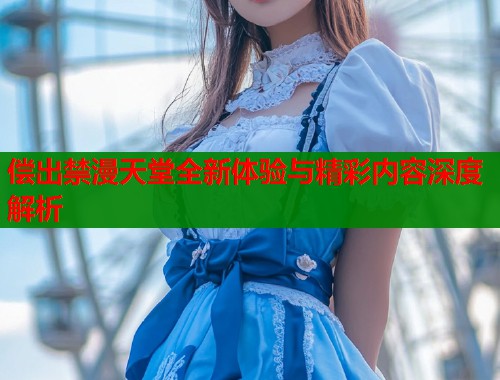偿出禁漫天堂全新体验与精彩内容深度解析  第1张
