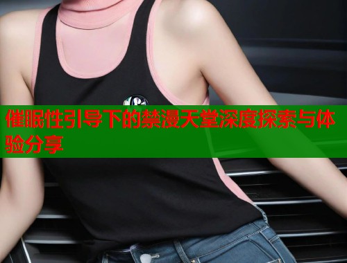 催眠性引导下的禁漫天堂深度探索与体验分享  第2张