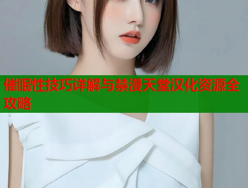 催眠性技巧详解与禁漫天堂汉化资源全攻略  第2张