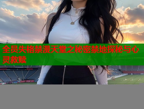 全员失格禁漫天堂之秘密禁地探秘与心灵救赎  第1张