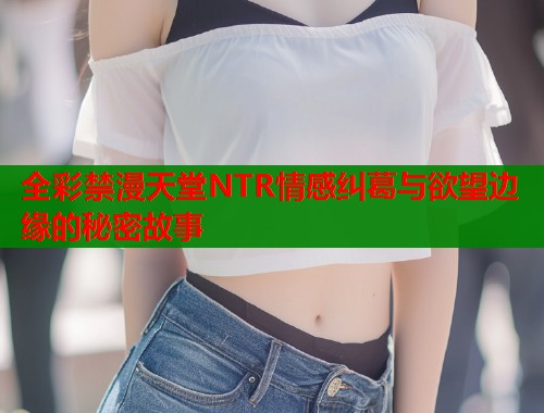 全彩禁漫天堂NTR情感纠葛与欲望边缘的秘密故事  第1张