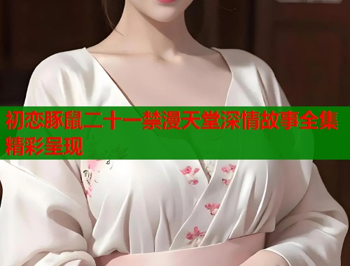 初恋豚鼠二十一禁漫天堂深情故事全集精彩呈现  第1张