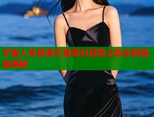 宇宙人冬禁漫天堂奇幻冒险之旅全新篇章揭秘  第1张