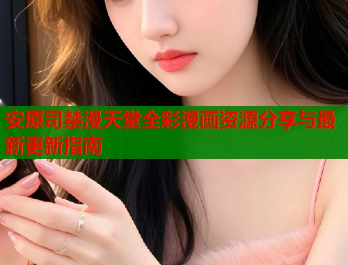 安原司禁漫天堂全彩漫画资源分享与最新更新指南  第2张