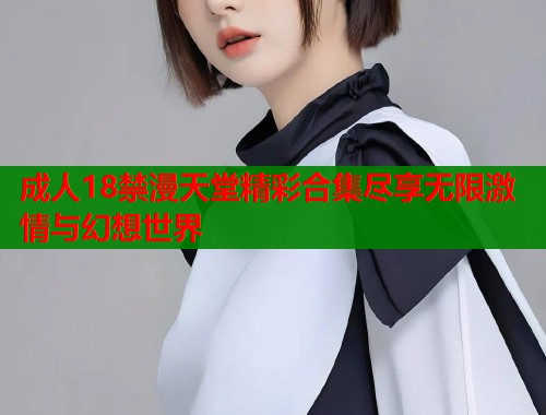 成人18禁漫天堂精彩合集尽享无限激情与幻想世界  第1张