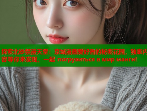 探索北砂禁漫天堂：京城漫画爱好者的秘密花园，独家内容等你来发现，一起 погрузиться в мир манги!  第2张