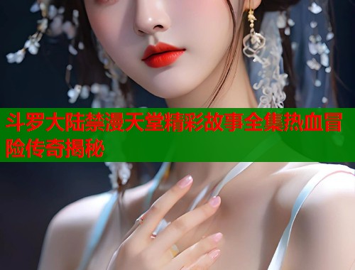 斗罗大陆禁漫天堂精彩故事全集热血冒险传奇揭秘  第1张