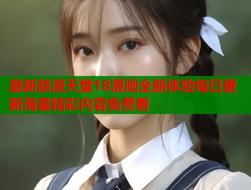 最新禁漫天堂18漫画全新体验每日更新海量精彩内容免费看  第1张