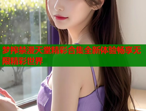 梦搾禁漫天堂精彩合集全新体验畅享无限精彩世界  第1张