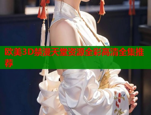 欧美3D禁漫天堂资源全彩高清全集推荐  第1张